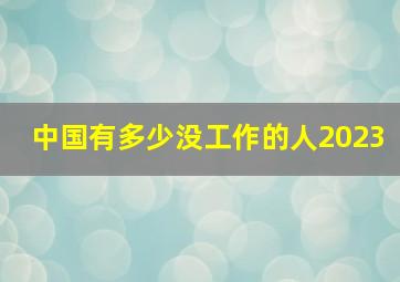 中国有多少没工作的人2023