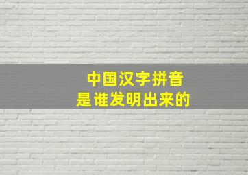 中国汉字拼音是谁发明出来的