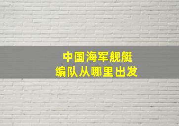 中国海军舰艇编队从哪里出发