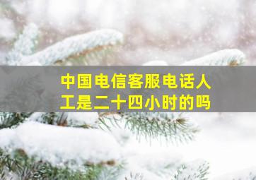 中国电信客服电话人工是二十四小时的吗