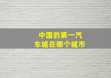 中国的第一汽车城在哪个城市