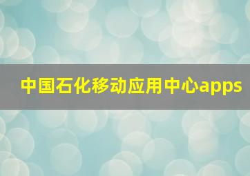 中国石化移动应用中心apps