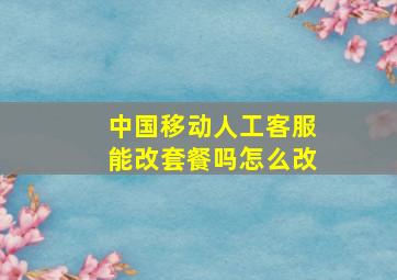 中国移动人工客服能改套餐吗怎么改