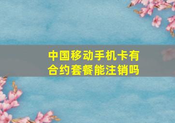 中国移动手机卡有合约套餐能注销吗