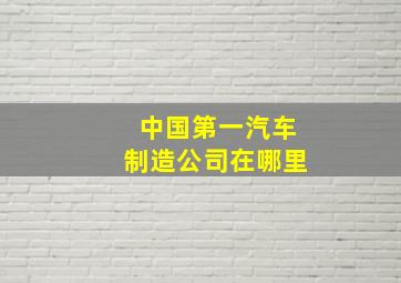 中国第一汽车制造公司在哪里