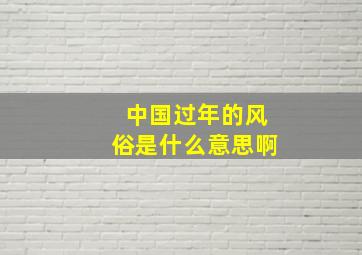 中国过年的风俗是什么意思啊