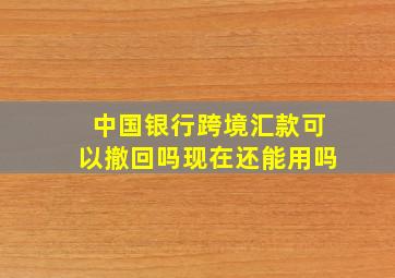 中国银行跨境汇款可以撤回吗现在还能用吗