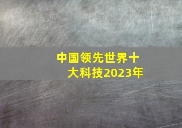 中国领先世界十大科技2023年