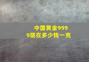 中国黄金9999现在多少钱一克