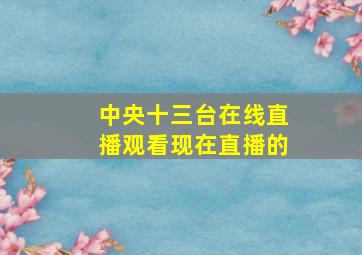 中央十三台在线直播观看现在直播的