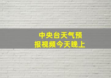 中央台天气预报视频今天晚上