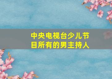 中央电视台少儿节目所有的男主持人