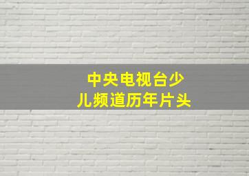 中央电视台少儿频道历年片头