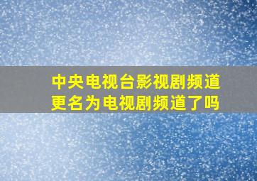 中央电视台影视剧频道更名为电视剧频道了吗