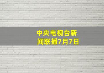 中央电视台新闻联播7月7日