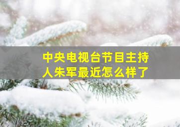 中央电视台节目主持人朱军最近怎么样了