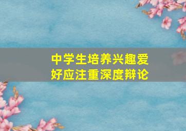 中学生培养兴趣爱好应注重深度辩论