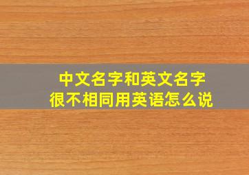 中文名字和英文名字很不相同用英语怎么说