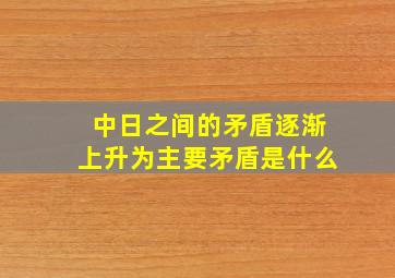 中日之间的矛盾逐渐上升为主要矛盾是什么