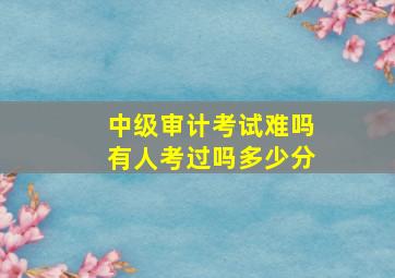 中级审计考试难吗有人考过吗多少分