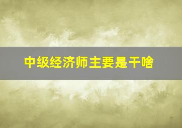 中级经济师主要是干啥