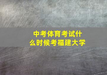 中考体育考试什么时候考福建大学