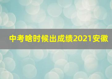 中考啥时候出成绩2021安徽