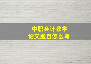 中职会计教学论文题目怎么写