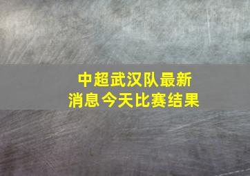 中超武汉队最新消息今天比赛结果