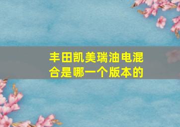 丰田凯美瑞油电混合是哪一个版本的