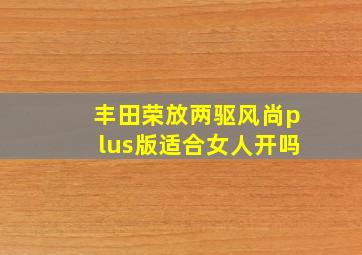 丰田荣放两驱风尚plus版适合女人开吗