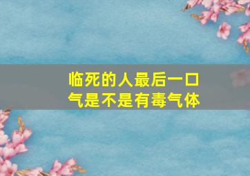 临死的人最后一口气是不是有毒气体