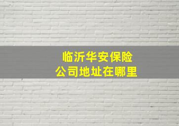 临沂华安保险公司地址在哪里