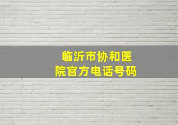 临沂市协和医院官方电话号码