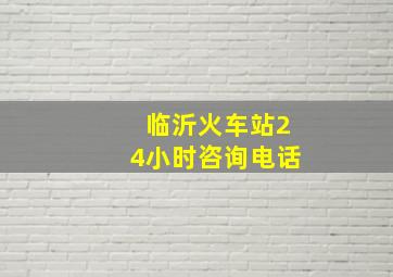 临沂火车站24小时咨询电话