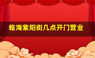 临海紫阳街几点开门营业