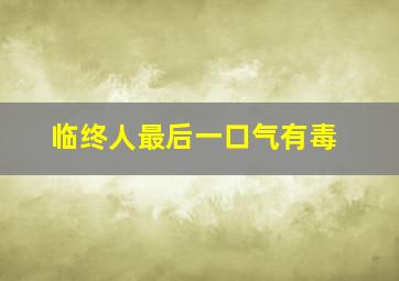 临终人最后一口气有毒