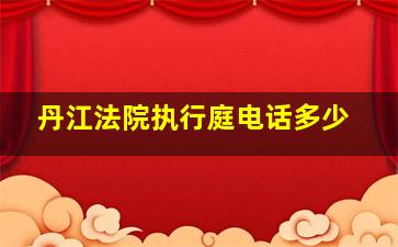 丹江法院执行庭电话多少