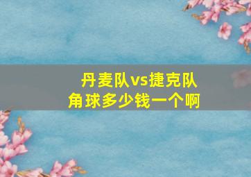 丹麦队vs捷克队角球多少钱一个啊