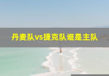 丹麦队vs捷克队谁是主队