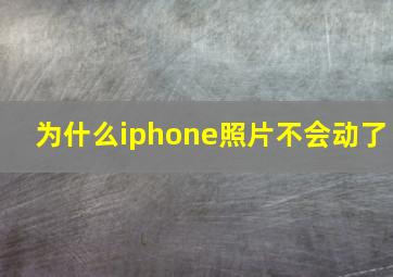 为什么iphone照片不会动了