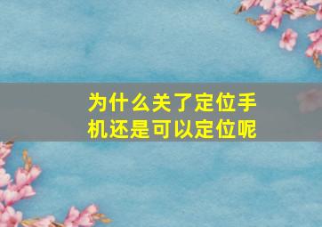 为什么关了定位手机还是可以定位呢