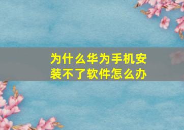 为什么华为手机安装不了软件怎么办