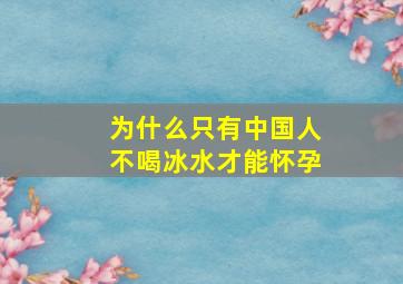 为什么只有中国人不喝冰水才能怀孕