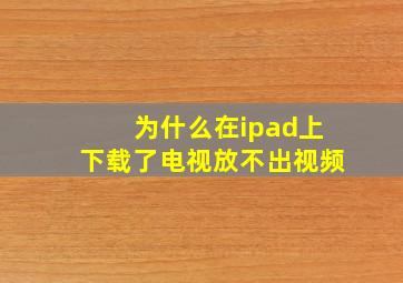 为什么在ipad上下载了电视放不出视频