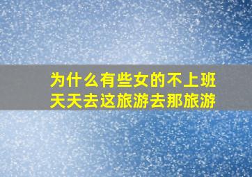 为什么有些女的不上班天天去这旅游去那旅游