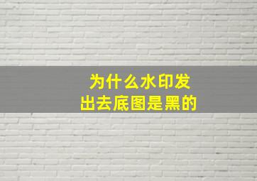 为什么水印发出去底图是黑的