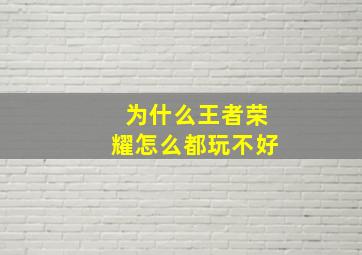 为什么王者荣耀怎么都玩不好