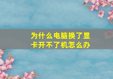 为什么电脑换了显卡开不了机怎么办