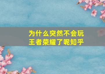 为什么突然不会玩王者荣耀了呢知乎